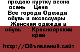 продаю куртку(весна-осень) › Цена ­ 4 000 - Все города Одежда, обувь и аксессуары » Женская одежда и обувь   . Красноярский край